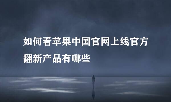 如何看苹果中国官网上线官方翻新产品有哪些
