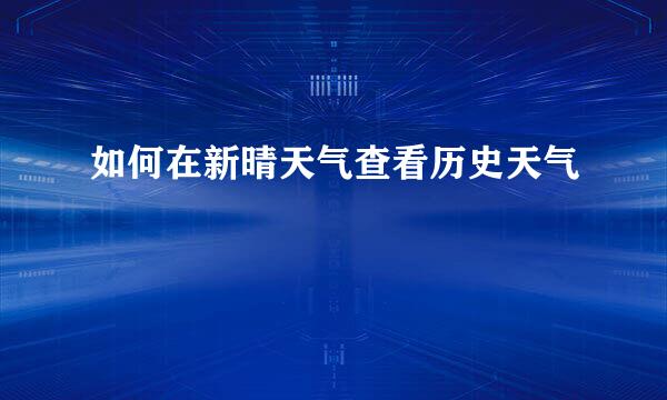 如何在新晴天气查看历史天气