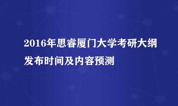 2016年思睿厦门大学考研大纲发布时间及内容预测