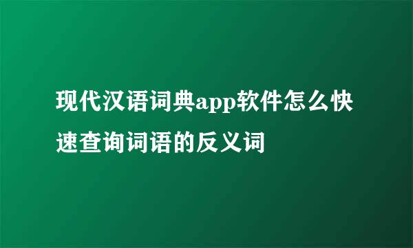 现代汉语词典app软件怎么快速查询词语的反义词