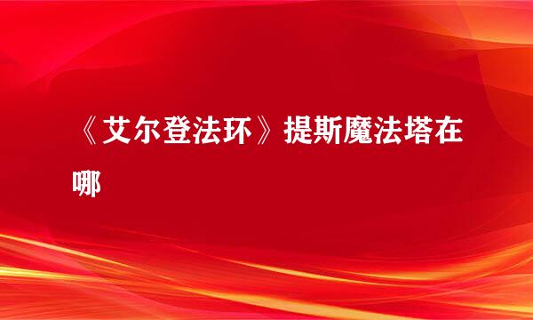 《艾尔登法环》提斯魔法塔在哪