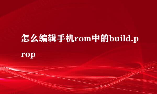 怎么编辑手机rom中的build.prop