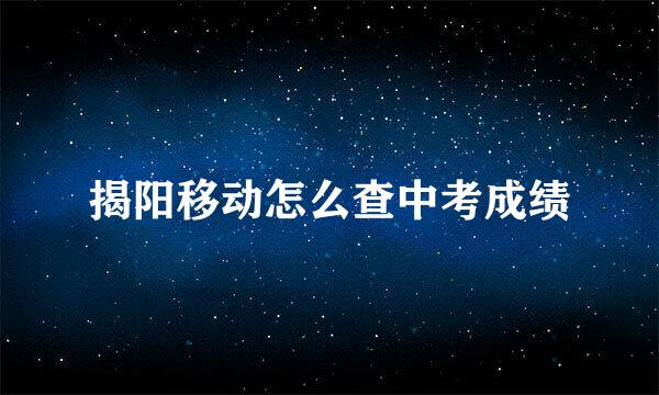揭阳移动怎么查中考成绩