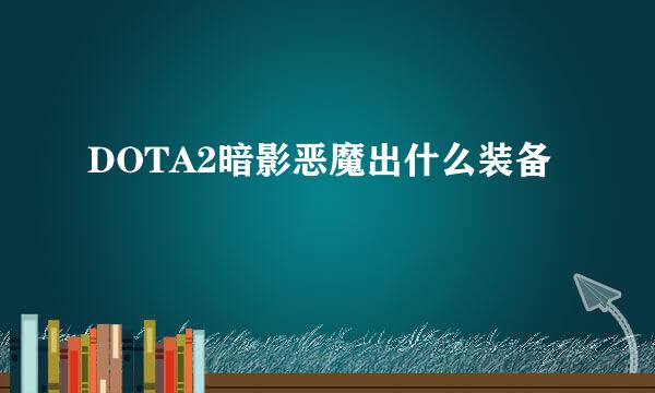 DOTA2暗影恶魔出什么装备