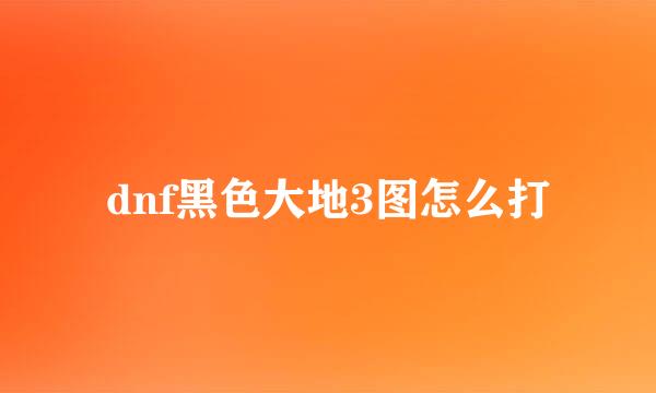 dnf黑色大地3图怎么打
