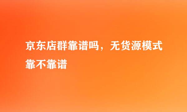 京东店群靠谱吗，无货源模式靠不靠谱