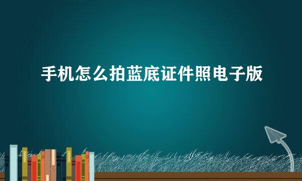 手机怎么拍蓝底证件照电子版