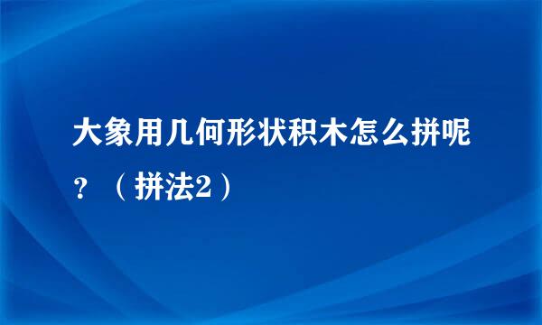 大象用几何形状积木怎么拼呢？（拼法2）
