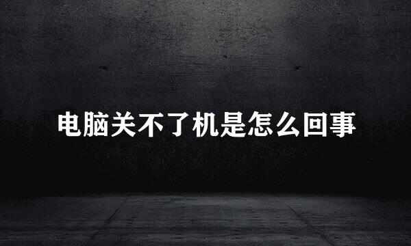 电脑关不了机是怎么回事