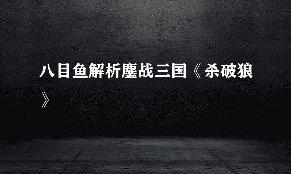 八目鱼解析鏖战三国《杀破狼》