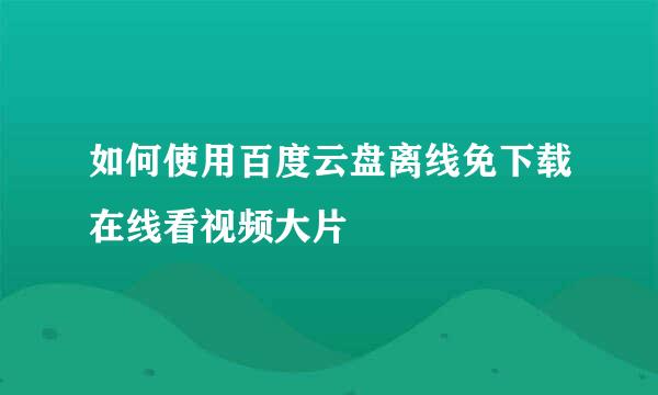 如何使用百度云盘离线免下载在线看视频大片