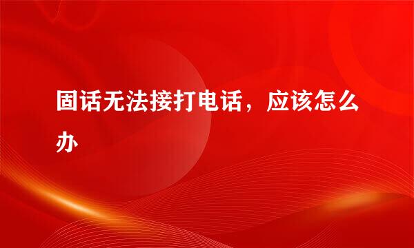 固话无法接打电话，应该怎么办