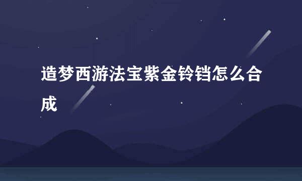 造梦西游法宝紫金铃铛怎么合成