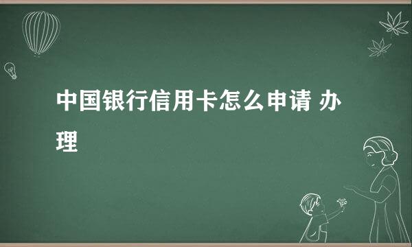 中国银行信用卡怎么申请 办理