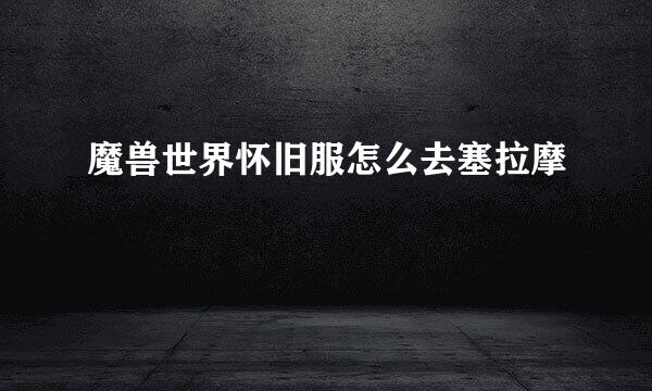 魔兽世界怀旧服怎么去塞拉摩