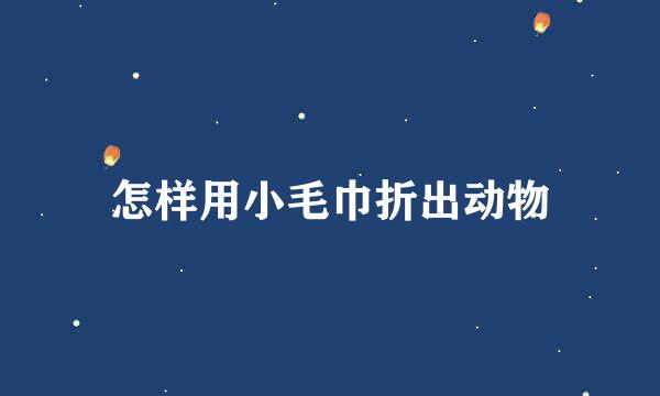 怎样用小毛巾折出动物