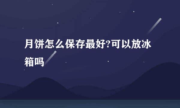 月饼怎么保存最好?可以放冰箱吗