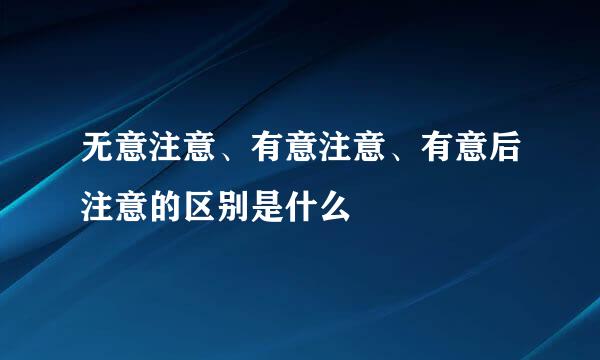 无意注意、有意注意、有意后注意的区别是什么