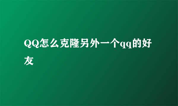 QQ怎么克隆另外一个qq的好友
