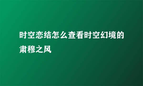 时空恋结怎么查看时空幻境的肃穆之风