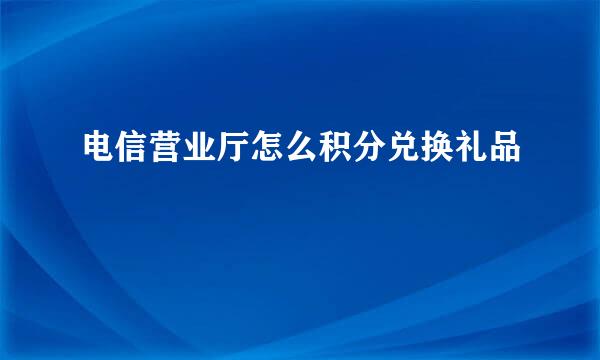 电信营业厅怎么积分兑换礼品
