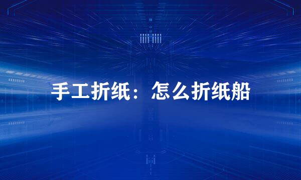 手工折纸：怎么折纸船