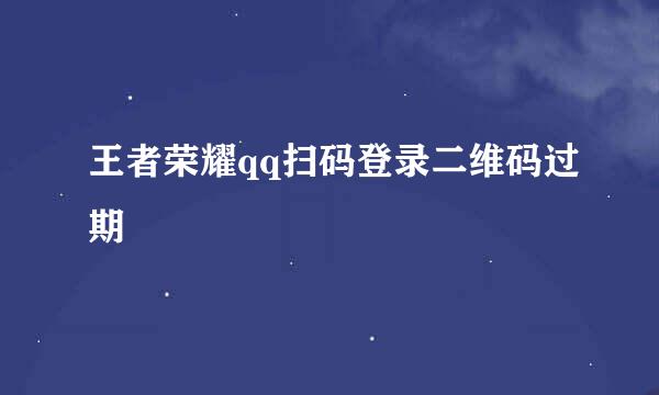 王者荣耀qq扫码登录二维码过期