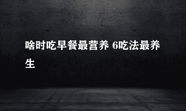 啥时吃早餐最营养 6吃法最养生