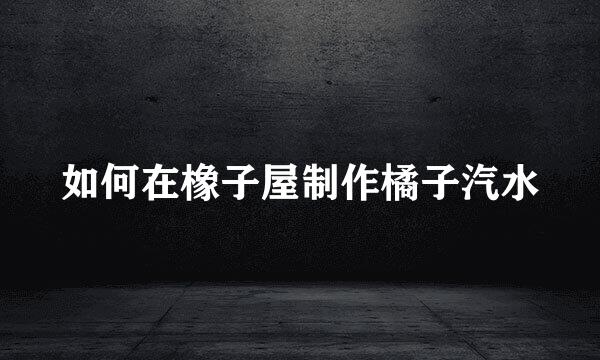 如何在橡子屋制作橘子汽水