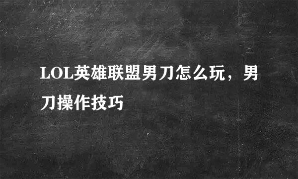 LOL英雄联盟男刀怎么玩，男刀操作技巧