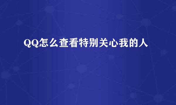 QQ怎么查看特别关心我的人