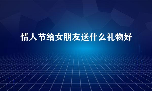 情人节给女朋友送什么礼物好