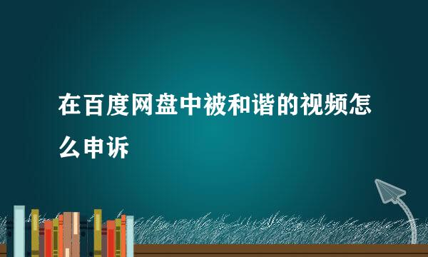 在百度网盘中被和谐的视频怎么申诉