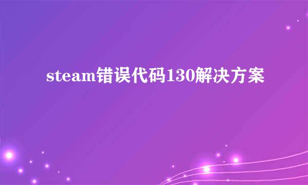  steam错误代码130解决方案