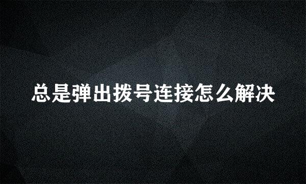 总是弹出拨号连接怎么解决
