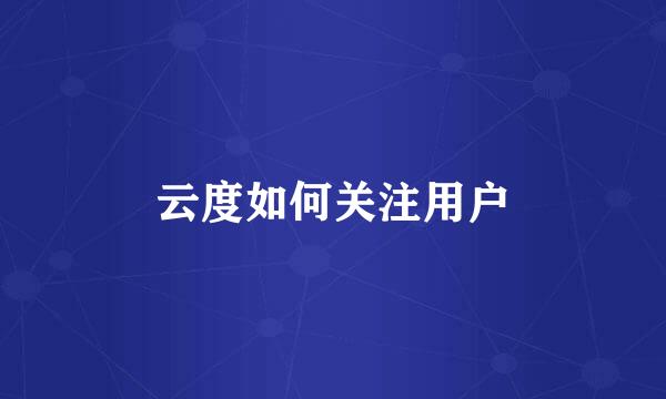 云度如何关注用户