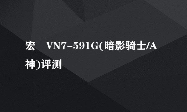 宏碁VN7-591G(暗影骑士/A神)评测