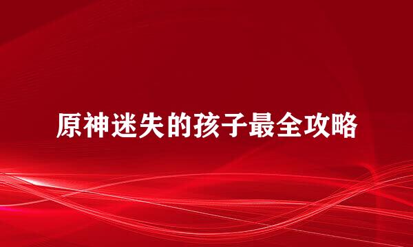原神迷失的孩子最全攻略