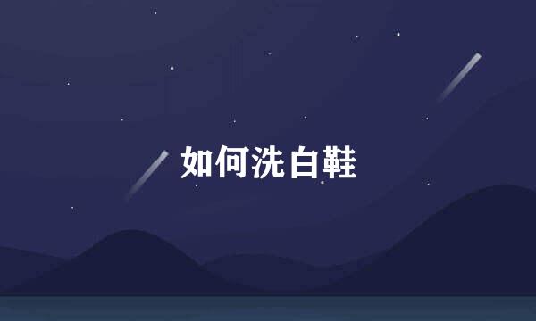如何洗白鞋