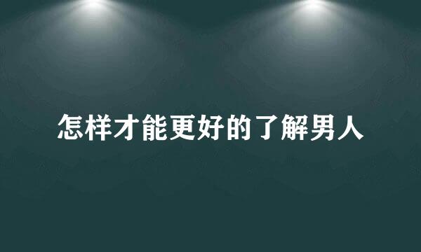 怎样才能更好的了解男人
