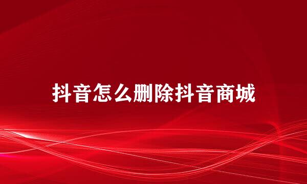 抖音怎么删除抖音商城