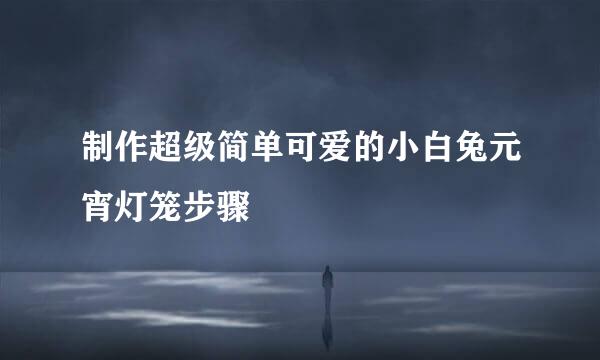 制作超级简单可爱的小白兔元宵灯笼步骤