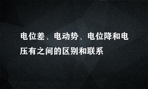 电位差、电动势、电位降和电压有之间的区别和联系