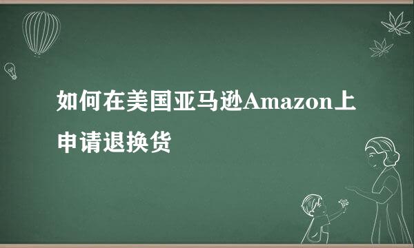 如何在美国亚马逊Amazon上申请退换货