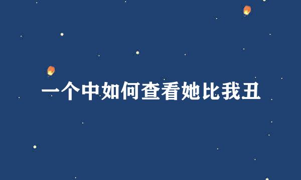 一个中如何查看她比我丑