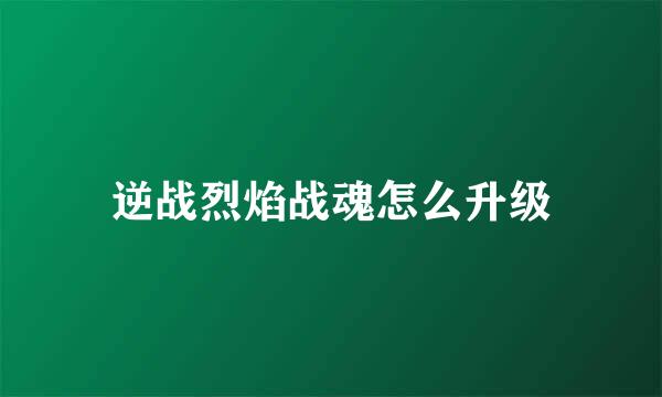 逆战烈焰战魂怎么升级