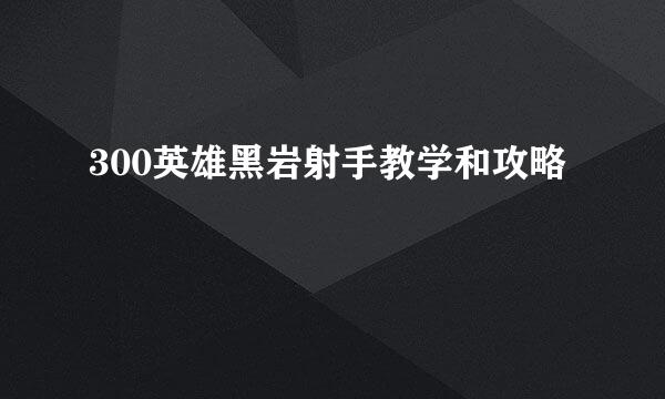 300英雄黑岩射手教学和攻略