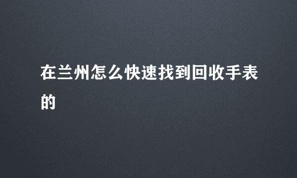 在兰州怎么快速找到回收手表的