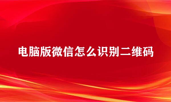 电脑版微信怎么识别二维码