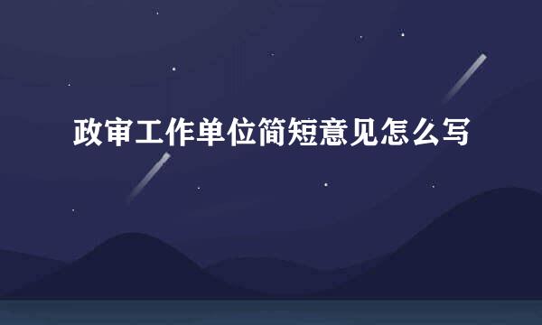 政审工作单位简短意见怎么写
